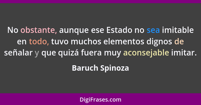 No obstante, aunque ese Estado no sea imitable en todo, tuvo muchos elementos dignos de señalar y que quizá fuera muy aconsejable imi... - Baruch Spinoza