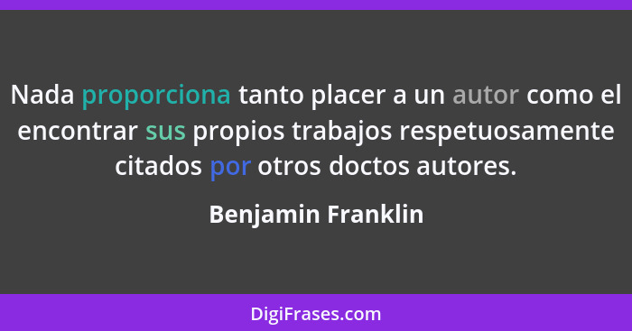 Nada proporciona tanto placer a un autor como el encontrar sus propios trabajos respetuosamente citados por otros doctos autores.... - Benjamin Franklin