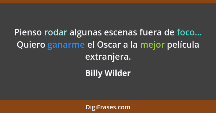 Pienso rodar algunas escenas fuera de foco... Quiero ganarme el Oscar a la mejor película extranjera.... - Billy Wilder