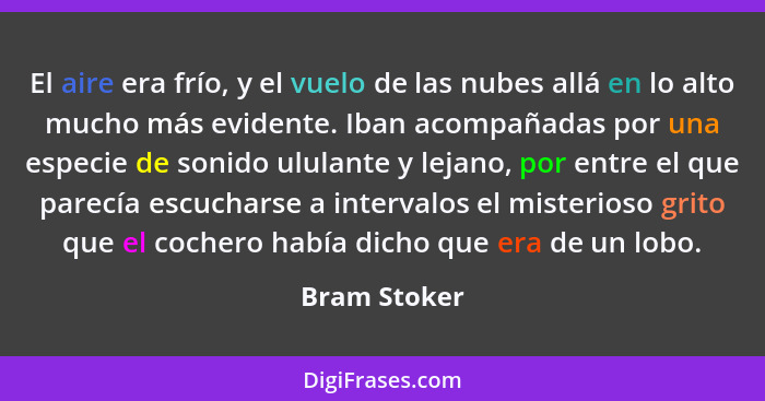 El aire era frío, y el vuelo de las nubes allá en lo alto mucho más evidente. Iban acompañadas por una especie de sonido ululante y leja... - Bram Stoker