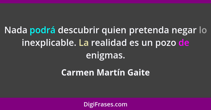 Nada podrá descubrir quien pretenda negar lo inexplicable. La realidad es un pozo de enigmas.... - Carmen Martín Gaite