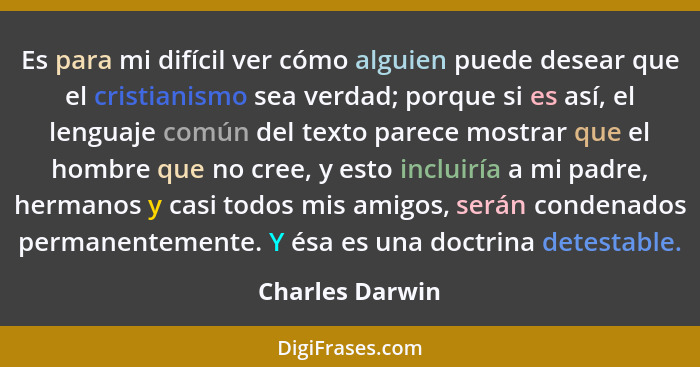Es para mi difícil ver cómo alguien puede desear que el cristianismo sea verdad; porque si es así, el lenguaje común del texto parece... - Charles Darwin