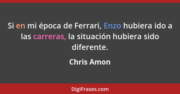 Si en mi época de Ferrari, Enzo hubiera ido a las carreras, la situación hubiera sido diferente.... - Chris Amon