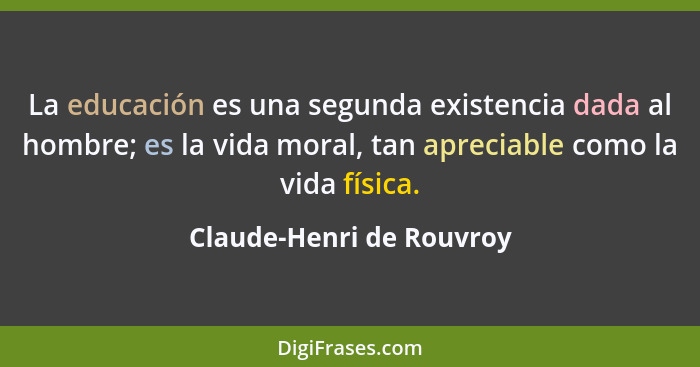 La educación es una segunda existencia dada al hombre; es la vida moral, tan apreciable como la vida física.... - Claude-Henri de Rouvroy