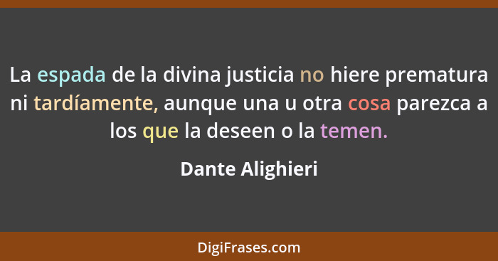 La espada de la divina justicia no hiere prematura ni tardíamente, aunque una u otra cosa parezca a los que la deseen o la temen.... - Dante Alighieri