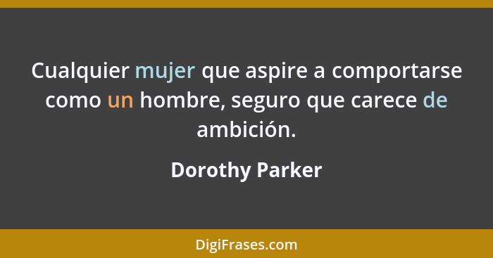 Cualquier mujer que aspire a comportarse como un hombre, seguro que carece de ambición.... - Dorothy Parker