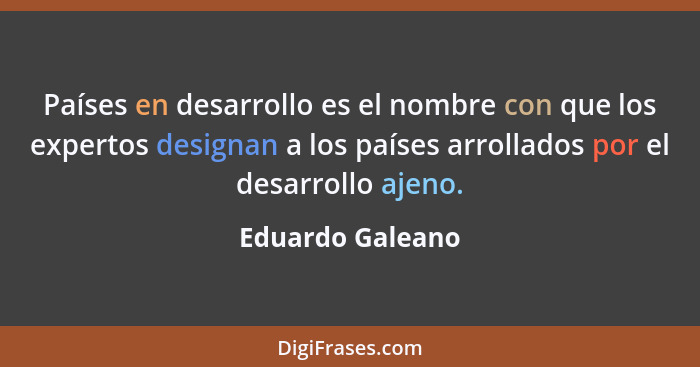 Países en desarrollo es el nombre con que los expertos designan a los países arrollados por el desarrollo ajeno.... - Eduardo Galeano