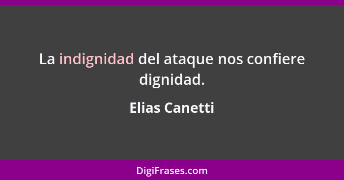 La indignidad del ataque nos confiere dignidad.... - Elias Canetti