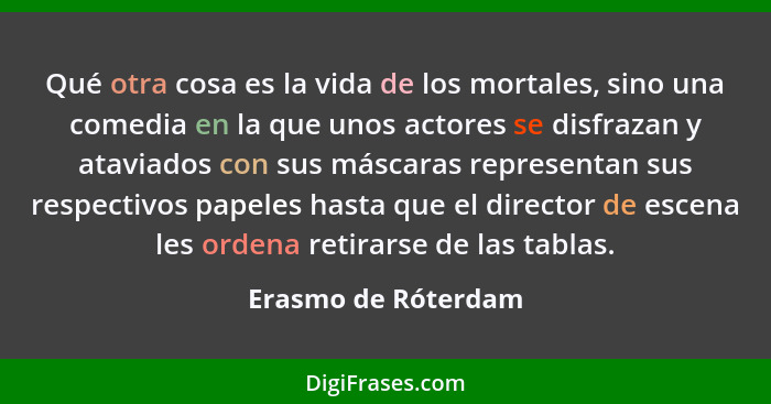 Qué otra cosa es la vida de los mortales, sino una comedia en la que unos actores se disfrazan y ataviados con sus máscaras repre... - Erasmo de Róterdam