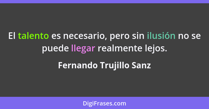 El talento es necesario, pero sin ilusión no se puede llegar realmente lejos.... - Fernando Trujillo Sanz