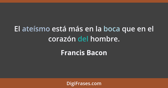 El ateísmo está más en la boca que en el corazón del hombre.... - Francis Bacon