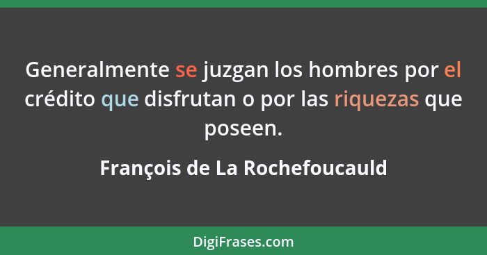 Generalmente se juzgan los hombres por el crédito que disfrutan o por las riquezas que poseen.... - François de La Rochefoucauld