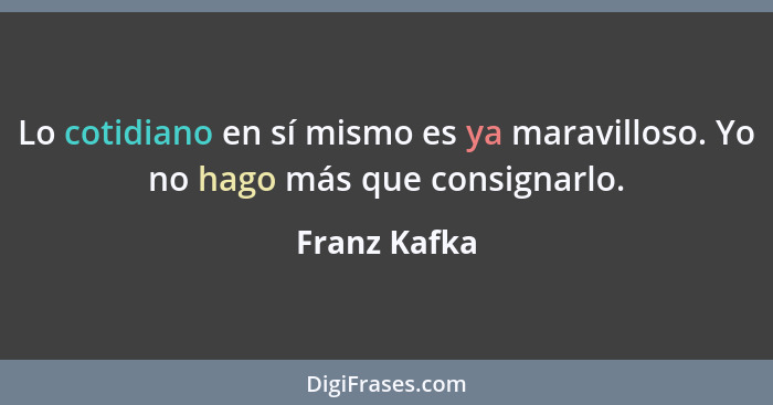 Lo cotidiano en sí mismo es ya maravilloso. Yo no hago más que consignarlo.... - Franz Kafka