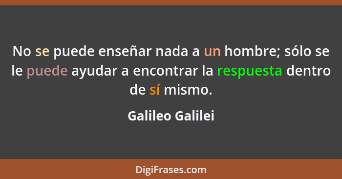 No se puede enseñar nada a un hombre; sólo se le puede ayudar a encontrar la respuesta dentro de sí mismo.... - Galileo Galilei