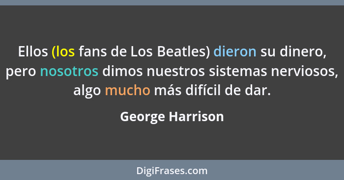 Ellos (los fans de Los Beatles) dieron su dinero, pero nosotros dimos nuestros sistemas nerviosos, algo mucho más difícil de dar.... - George Harrison