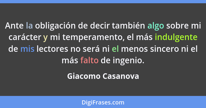 Ante la obligación de decir también algo sobre mi carácter y mi temperamento, el más indulgente de mis lectores no será ni el menos... - Giacomo Casanova