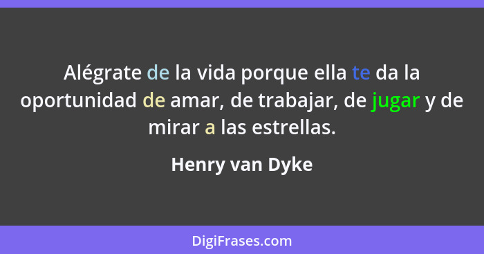 Alégrate de la vida porque ella te da la oportunidad de amar, de trabajar, de jugar y de mirar a las estrellas.... - Henry van Dyke