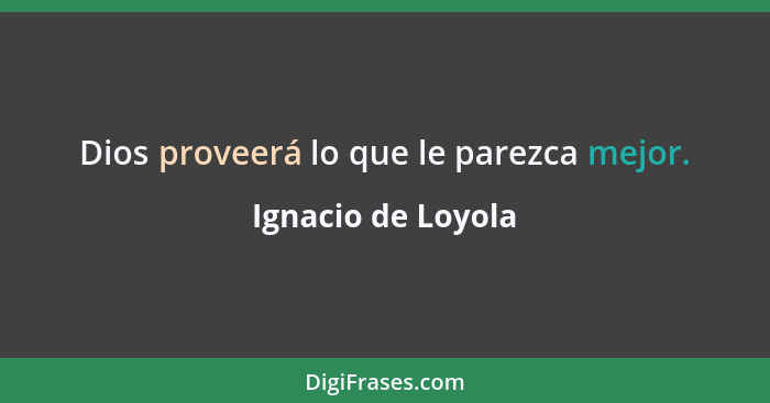 Dios proveerá lo que le parezca mejor.... - Ignacio de Loyola