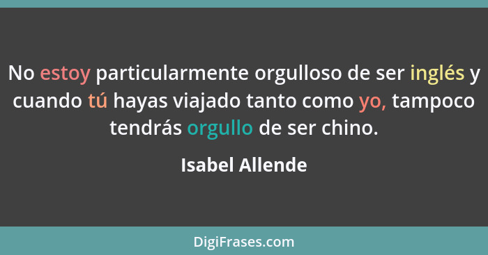 No estoy particularmente orgulloso de ser inglés y cuando tú hayas viajado tanto como yo, tampoco tendrás orgullo de ser chino.... - Isabel Allende