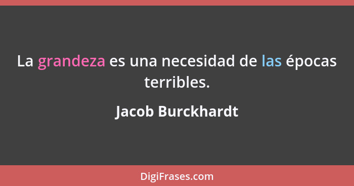 La grandeza es una necesidad de las épocas terribles.... - Jacob Burckhardt