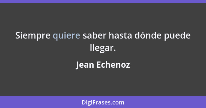 Siempre quiere saber hasta dónde puede llegar.... - Jean Echenoz