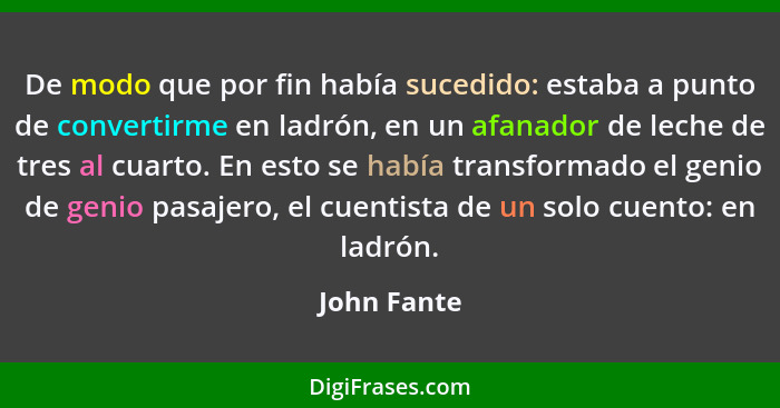 De modo que por fin había sucedido: estaba a punto de convertirme en ladrón, en un afanador de leche de tres al cuarto. En esto se había... - John Fante