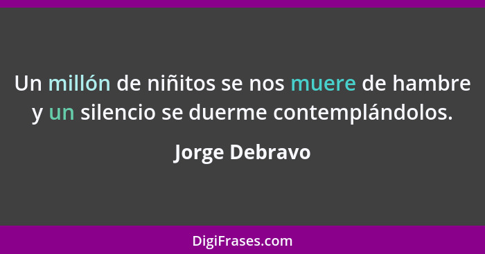 Un millón de niñitos se nos muere de hambre y un silencio se duerme contemplándolos.... - Jorge Debravo