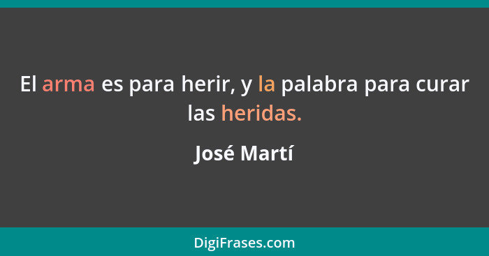 El arma es para herir, y la palabra para curar las heridas.... - José Martí