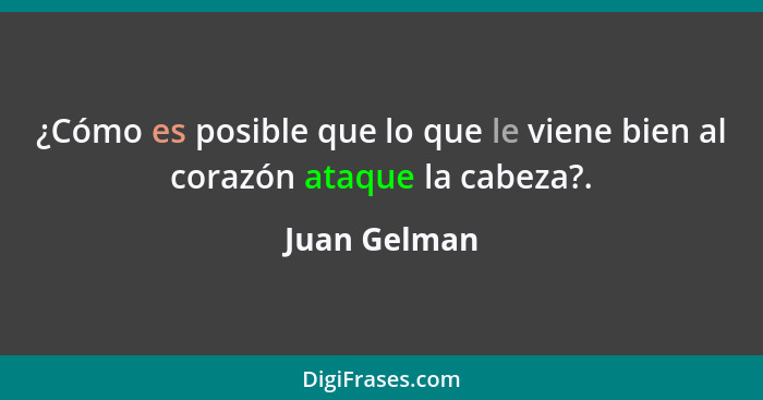 ¿Cómo es posible que lo que le viene bien al corazón ataque la cabeza?.... - Juan Gelman