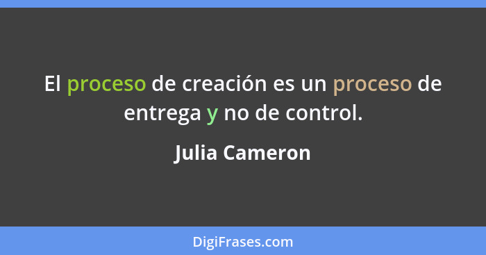 El proceso de creación es un proceso de entrega y no de control.... - Julia Cameron