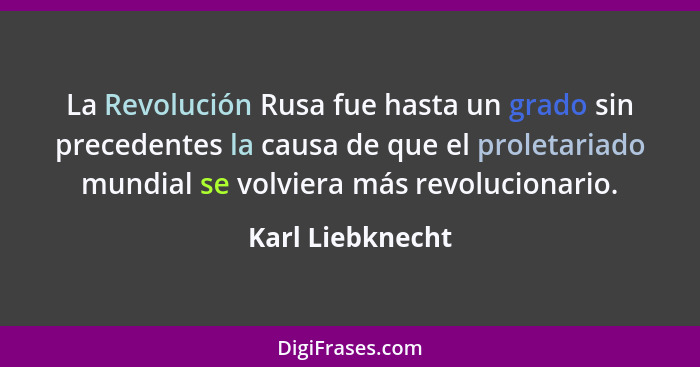 La Revolución Rusa fue hasta un grado sin precedentes la causa de que el proletariado mundial se volviera más revolucionario.... - Karl Liebknecht