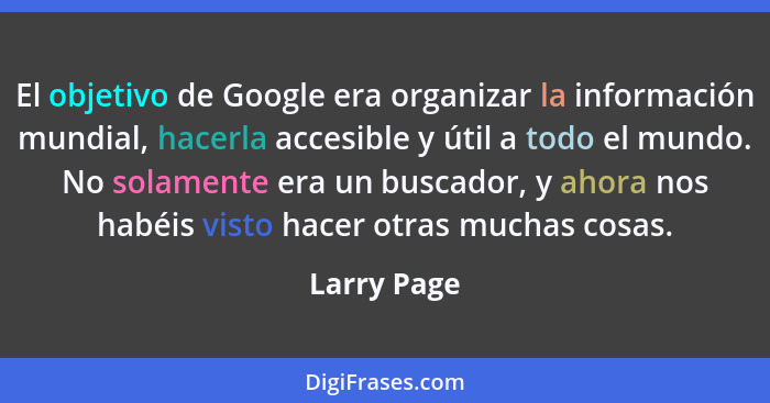 El objetivo de Google era organizar la información mundial, hacerla accesible y útil a todo el mundo. No solamente era un buscador, y aho... - Larry Page