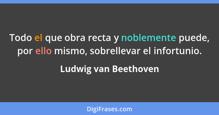 Todo el que obra recta y noblemente puede, por ello mismo, sobrellevar el infortunio.... - Ludwig van Beethoven