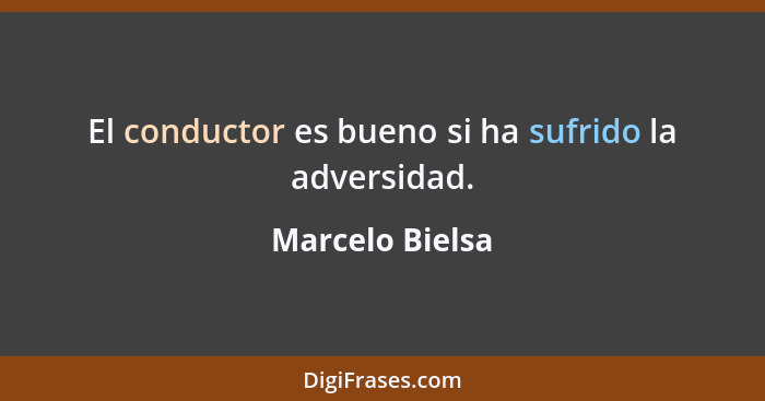 El conductor es bueno si ha sufrido la adversidad.... - Marcelo Bielsa