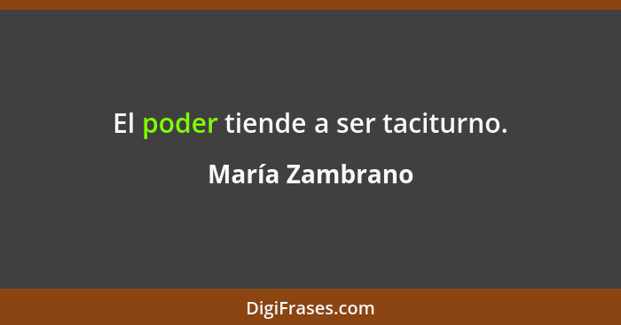 El poder tiende a ser taciturno.... - María Zambrano