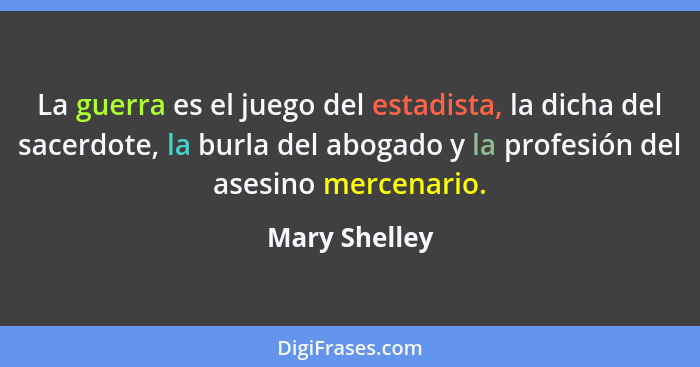La guerra es el juego del estadista, la dicha del sacerdote, la burla del abogado y la profesión del asesino mercenario.... - Mary Shelley