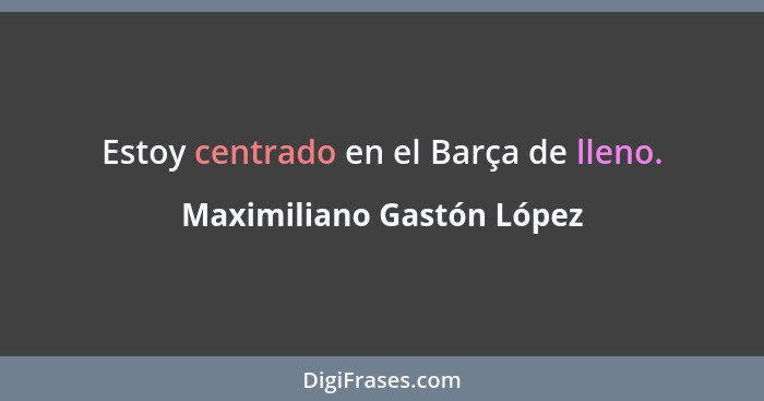 Estoy centrado en el Barça de lleno.... - Maximiliano Gastón López