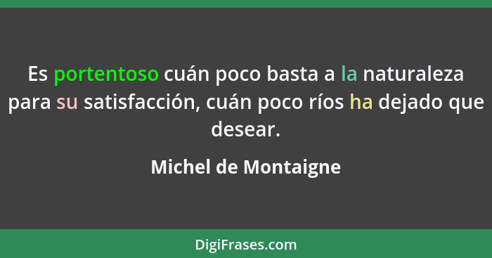 Es portentoso cuán poco basta a la naturaleza para su satisfacción, cuán poco ríos ha dejado que desear.... - Michel de Montaigne