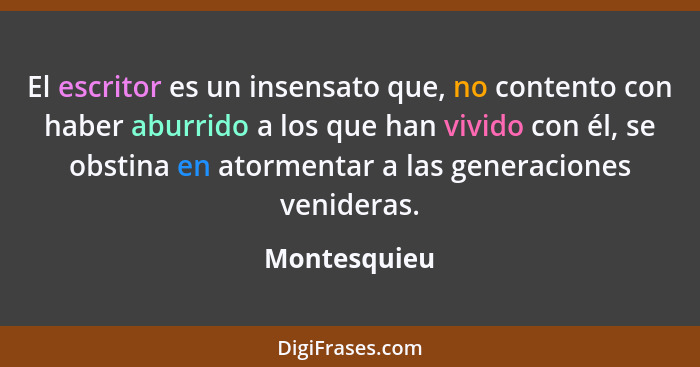 El escritor es un insensato que, no contento con haber aburrido a los que han vivido con él, se obstina en atormentar a las generaciones... - Montesquieu