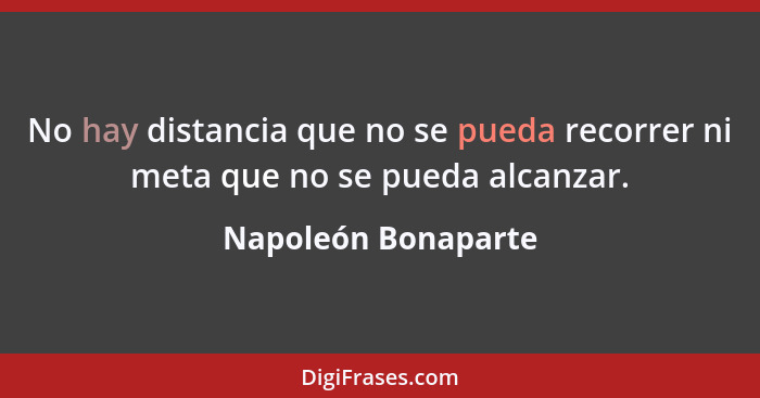 No hay distancia que no se pueda recorrer ni meta que no se pueda alcanzar.... - Napoleón Bonaparte