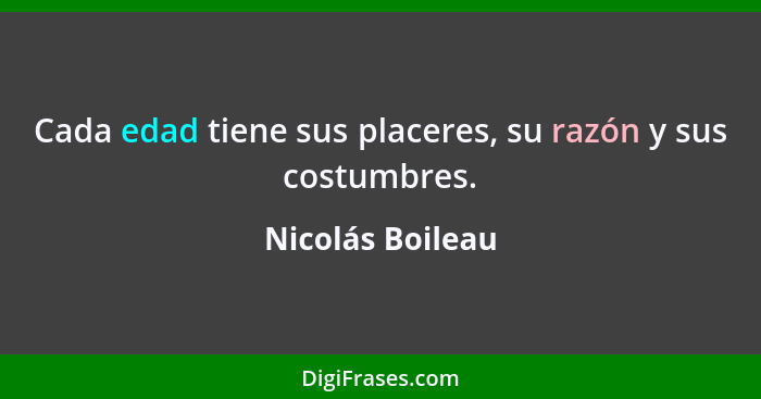 Cada edad tiene sus placeres, su razón y sus costumbres.... - Nicolás Boileau