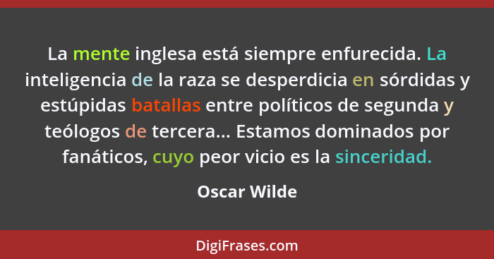 La mente inglesa está siempre enfurecida. La inteligencia de la raza se desperdicia en sórdidas y estúpidas batallas entre políticos de... - Oscar Wilde