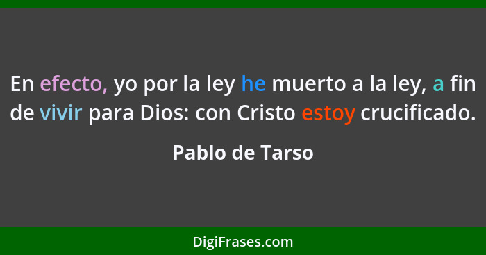 En efecto, yo por la ley he muerto a la ley, a fin de vivir para Dios: con Cristo estoy crucificado.... - Pablo de Tarso