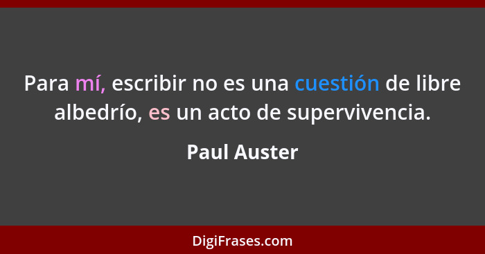 Para mí, escribir no es una cuestión de libre albedrío, es un acto de supervivencia.... - Paul Auster