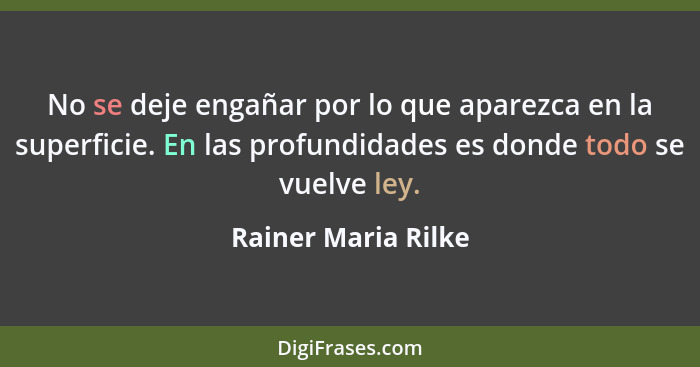 No se deje engañar por lo que aparezca en la superficie. En las profundidades es donde todo se vuelve ley.... - Rainer Maria Rilke