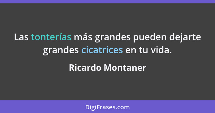 Las tonterías más grandes pueden dejarte grandes cicatrices en tu vida.... - Ricardo Montaner