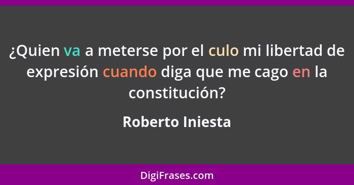 ¿Quien va a meterse por el culo mi libertad de expresión cuando diga que me cago en la constitución?... - Roberto Iniesta