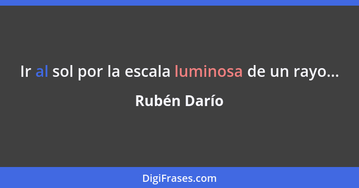 Ir al sol por la escala luminosa de un rayo...... - Rubén Darío