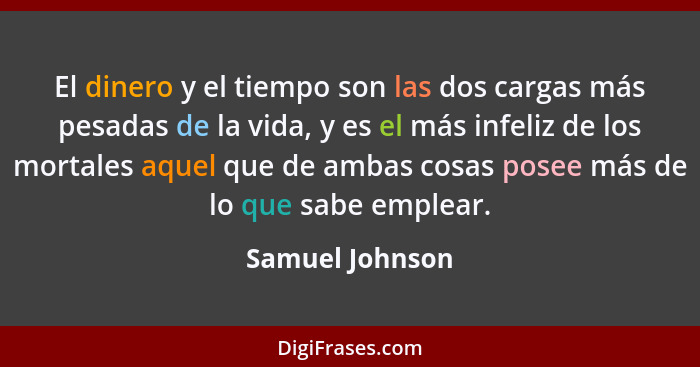 El dinero y el tiempo son las dos cargas más pesadas de la vida, y es el más infeliz de los mortales aquel que de ambas cosas posee m... - Samuel Johnson