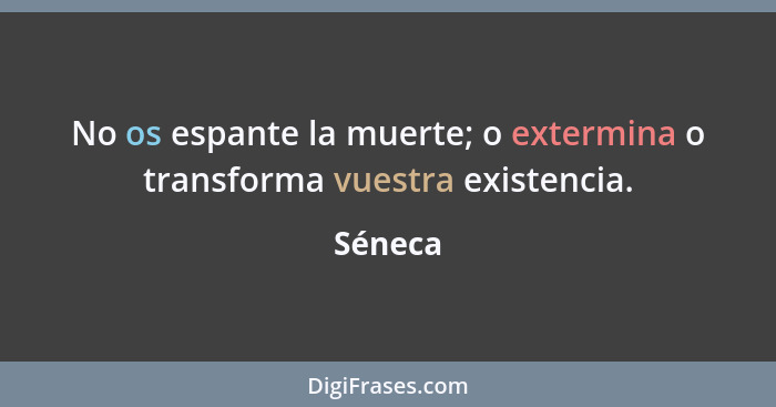 No os espante la muerte; o extermina o transforma vuestra existencia.... - Séneca